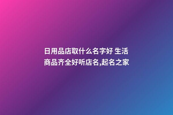 日用品店取什么名字好 生活商品齐全好听店名,起名之家-第1张-店铺起名-玄机派
